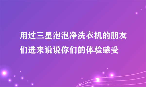 用过三星泡泡净洗衣机的朋友们进来说说你们的体验感受