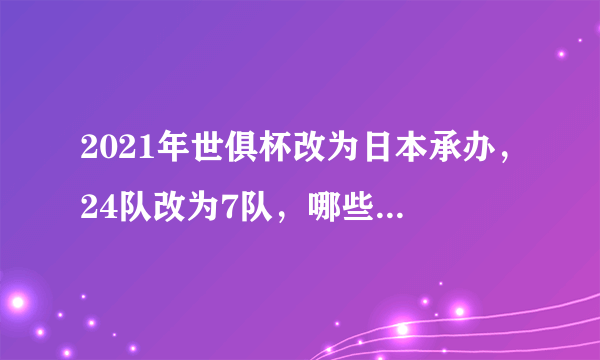 2021年世俱杯改为日本承办，24队改为7队，哪些球队的资格被剥夺？