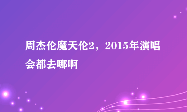 周杰伦魔天伦2，2015年演唱会都去哪啊