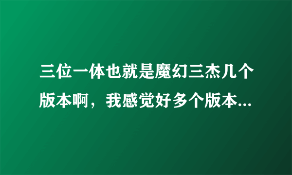 三位一体也就是魔幻三杰几个版本啊，我感觉好多个版本的感觉啊，特别是2！！！！！！
