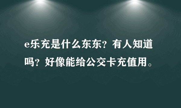 e乐充是什么东东？有人知道吗？好像能给公交卡充值用。