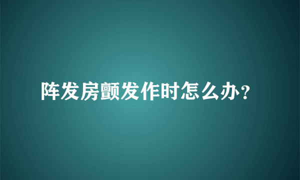阵发房颤发作时怎么办？