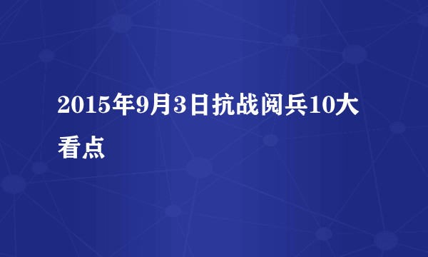 2015年9月3日抗战阅兵10大看点