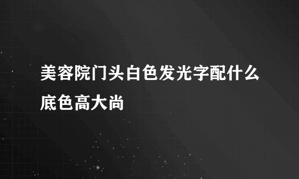 美容院门头白色发光字配什么底色高大尚
