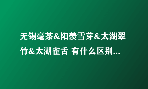 无锡毫茶&阳羡雪芽&太湖翠竹&太湖雀舌 有什么区别和关系？