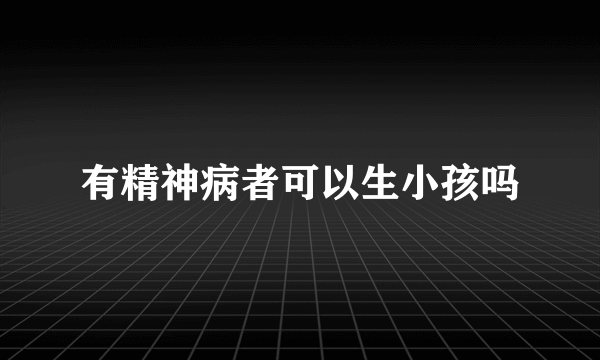 有精神病者可以生小孩吗