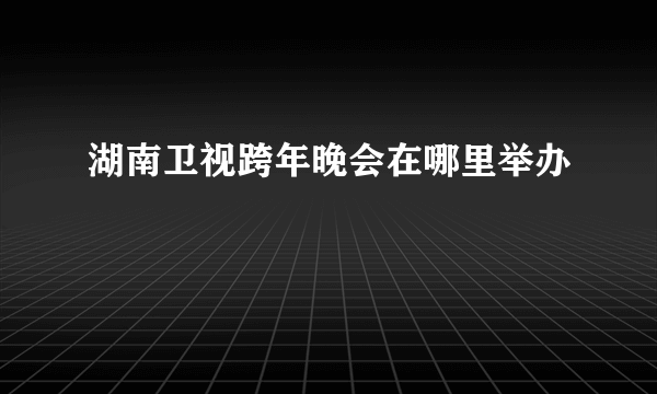 湖南卫视跨年晚会在哪里举办
