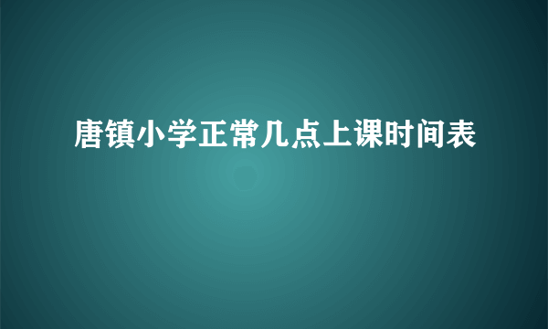 唐镇小学正常几点上课时间表