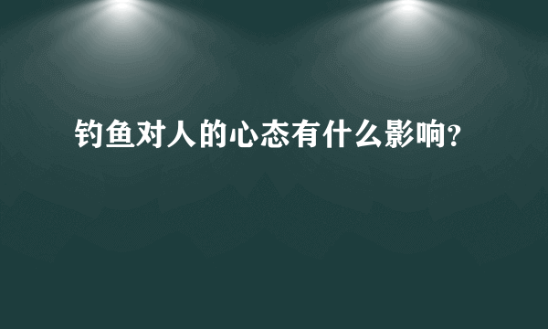 钓鱼对人的心态有什么影响？