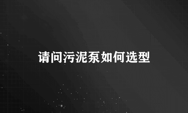 请问污泥泵如何选型