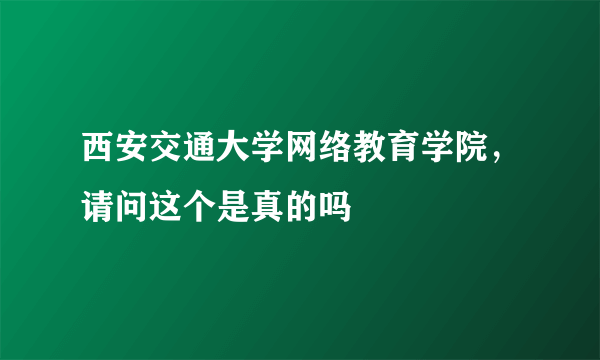 西安交通大学网络教育学院，请问这个是真的吗