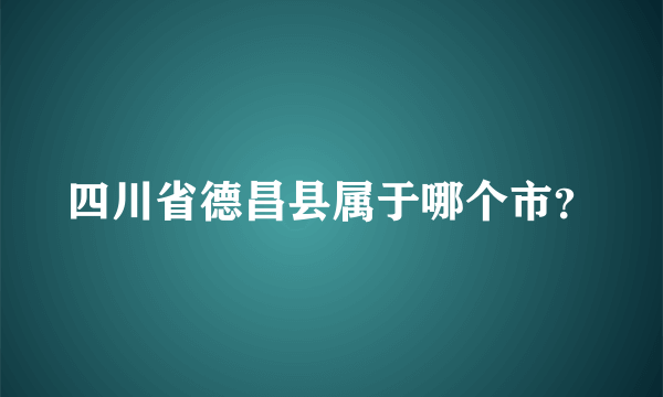 四川省德昌县属于哪个市？