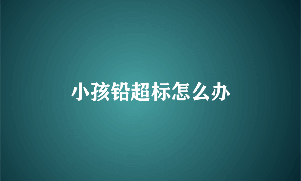 小孩铅超标怎么办