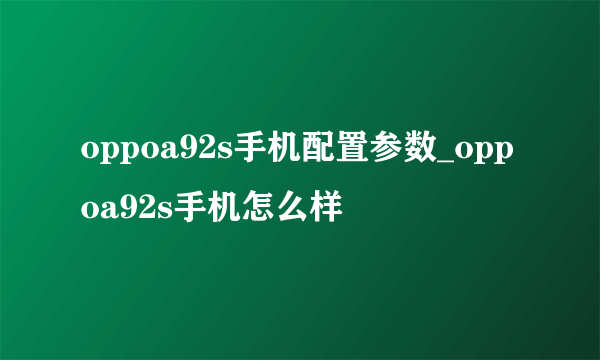 oppoa92s手机配置参数_oppoa92s手机怎么样