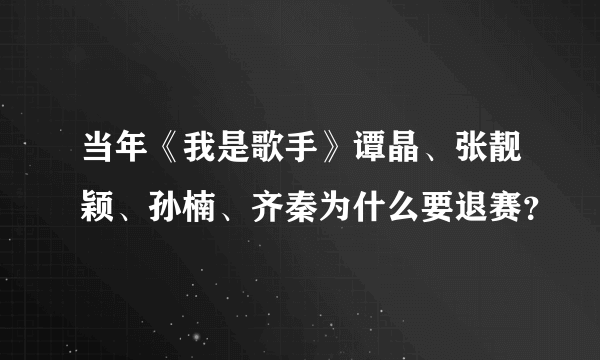 当年《我是歌手》谭晶、张靓颖、孙楠、齐秦为什么要退赛？