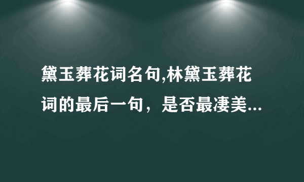 黛玉葬花词名句,林黛玉葬花词的最后一句，是否最凄美的一句？