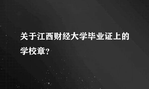 关于江西财经大学毕业证上的学校章？
