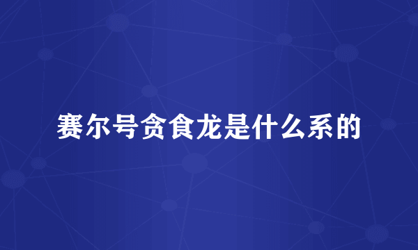 赛尔号贪食龙是什么系的