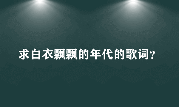求白衣飘飘的年代的歌词？