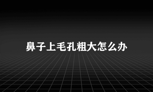 鼻子上毛孔粗大怎么办