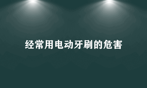 经常用电动牙刷的危害