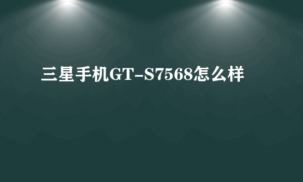 三星手机GT-S7568怎么样