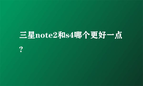 三星note2和s4哪个更好一点?