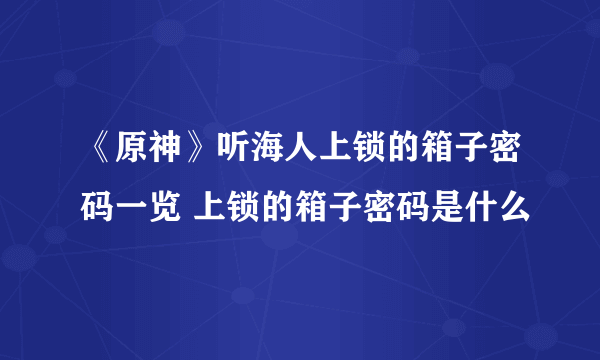《原神》听海人上锁的箱子密码一览 上锁的箱子密码是什么