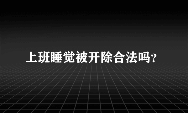 上班睡觉被开除合法吗？
