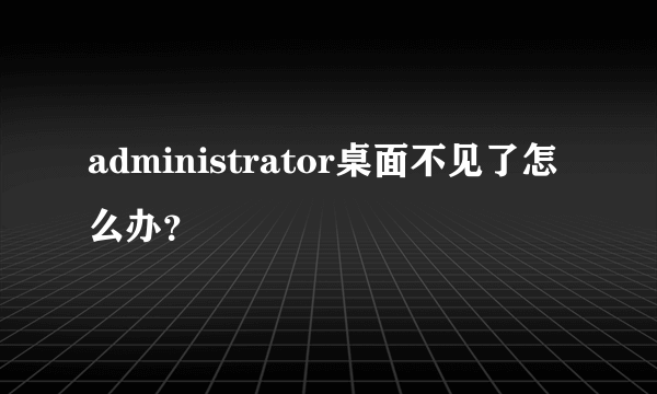 administrator桌面不见了怎么办？