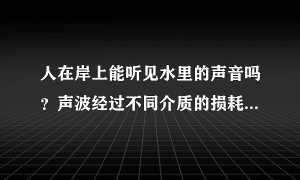 人在岸上能听见水里的声音吗？声波经过不同介质的损耗大小有什么区别？