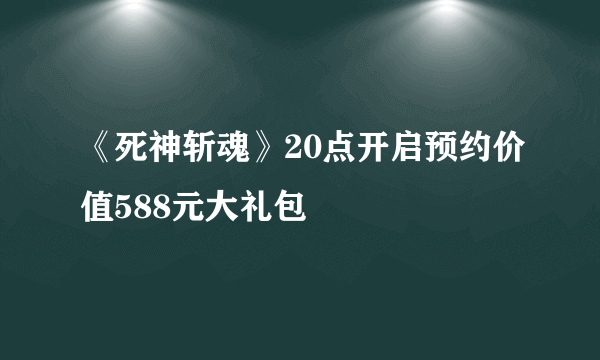 《死神斩魂》20点开启预约价值588元大礼包