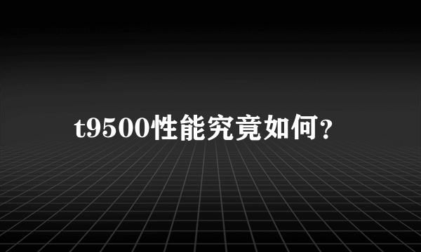 t9500性能究竟如何？