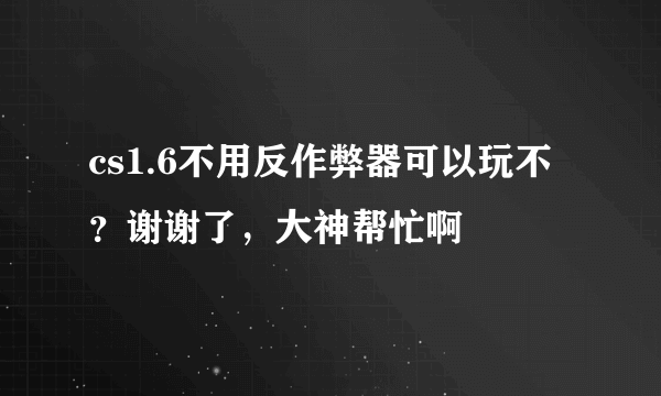 cs1.6不用反作弊器可以玩不？谢谢了，大神帮忙啊