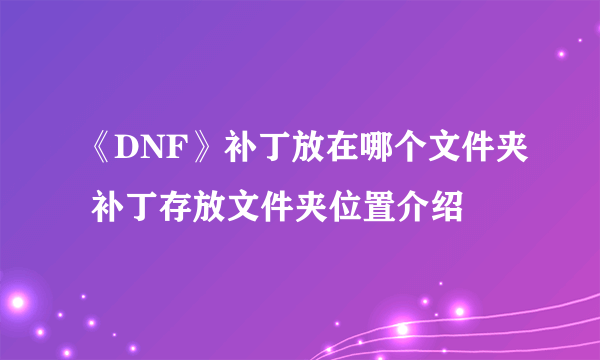 《DNF》补丁放在哪个文件夹 补丁存放文件夹位置介绍