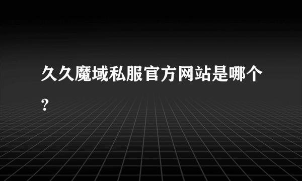 久久魔域私服官方网站是哪个？