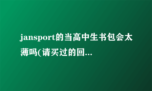 jansport的当高中生书包会太薄吗(请买过的回答，最多可以装几本大本书呢，会不会很软定不了型背起来不好看？