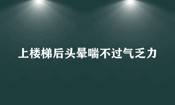 上楼梯后头晕喘不过气乏力