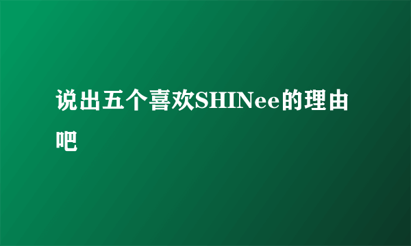 说出五个喜欢SHINee的理由吧