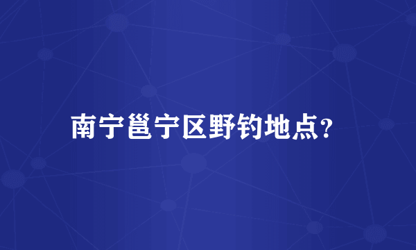 南宁邕宁区野钓地点？