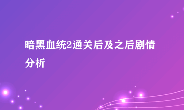 暗黑血统2通关后及之后剧情分析