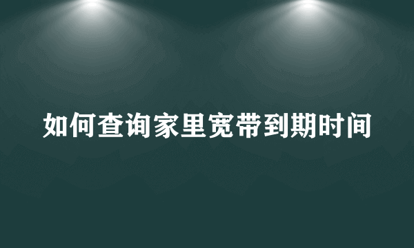 如何查询家里宽带到期时间