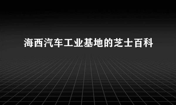 海西汽车工业基地的芝士百科