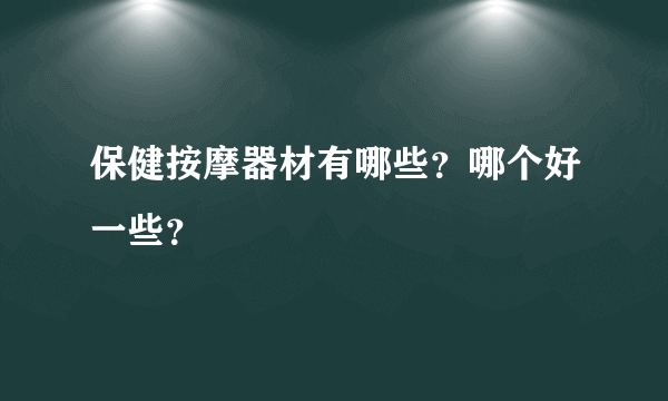 保健按摩器材有哪些？哪个好一些？