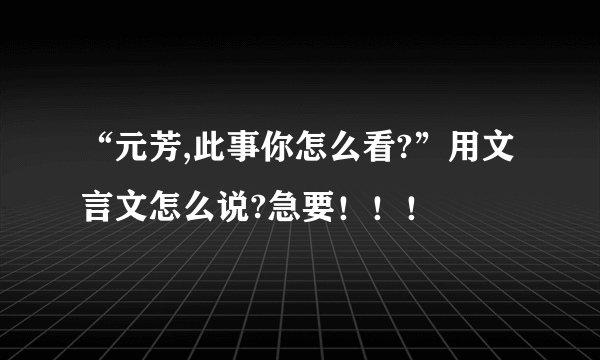 “元芳,此事你怎么看?”用文言文怎么说?急要！！！