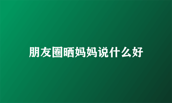 朋友圈晒妈妈说什么好