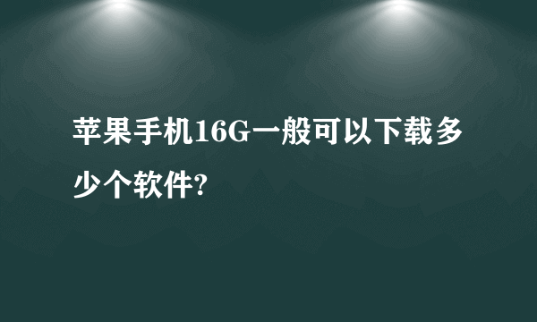 苹果手机16G一般可以下载多少个软件?