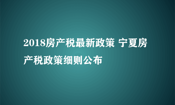 2018房产税最新政策 宁夏房产税政策细则公布