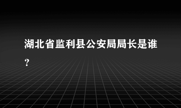 湖北省监利县公安局局长是谁？