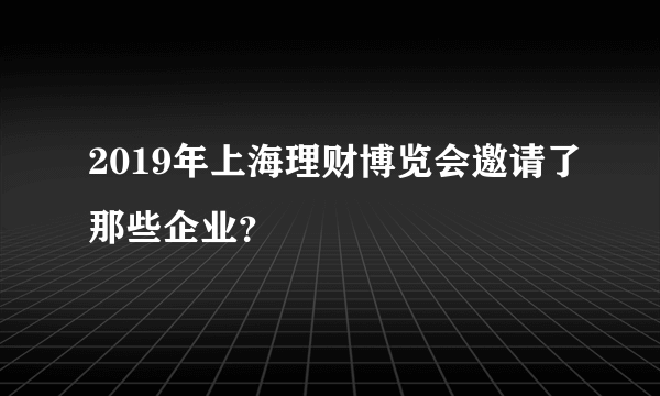 2019年上海理财博览会邀请了那些企业？